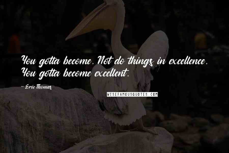 Eric Thomas Quotes: You gotta become. Not do things in excellence. You gotta become excellent.