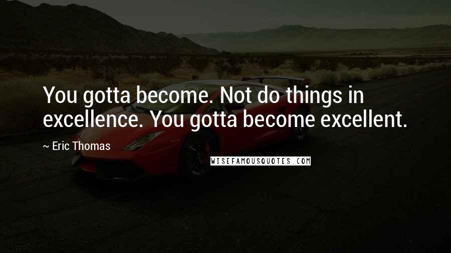 Eric Thomas Quotes: You gotta become. Not do things in excellence. You gotta become excellent.