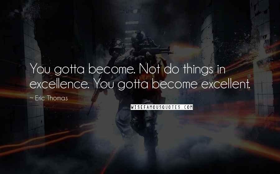 Eric Thomas Quotes: You gotta become. Not do things in excellence. You gotta become excellent.