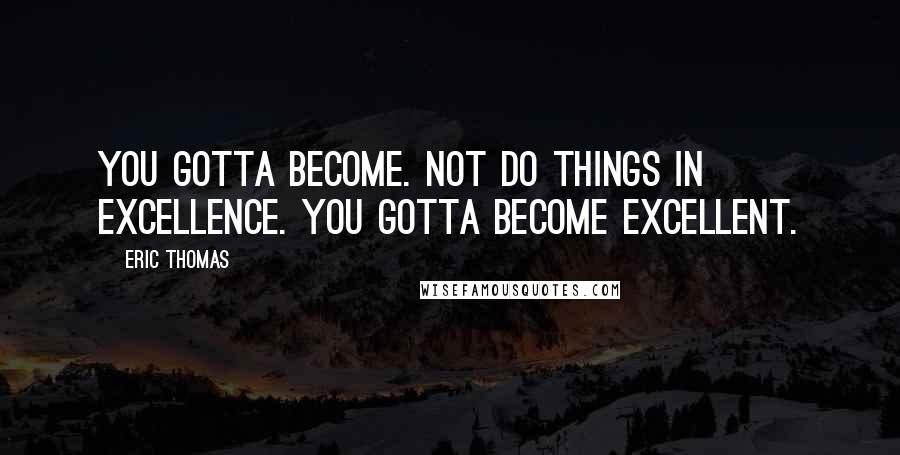 Eric Thomas Quotes: You gotta become. Not do things in excellence. You gotta become excellent.