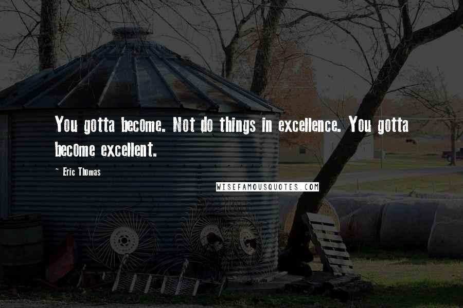 Eric Thomas Quotes: You gotta become. Not do things in excellence. You gotta become excellent.