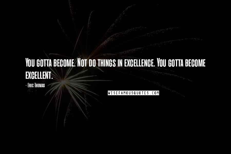 Eric Thomas Quotes: You gotta become. Not do things in excellence. You gotta become excellent.