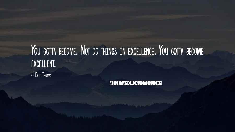 Eric Thomas Quotes: You gotta become. Not do things in excellence. You gotta become excellent.