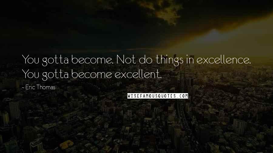 Eric Thomas Quotes: You gotta become. Not do things in excellence. You gotta become excellent.