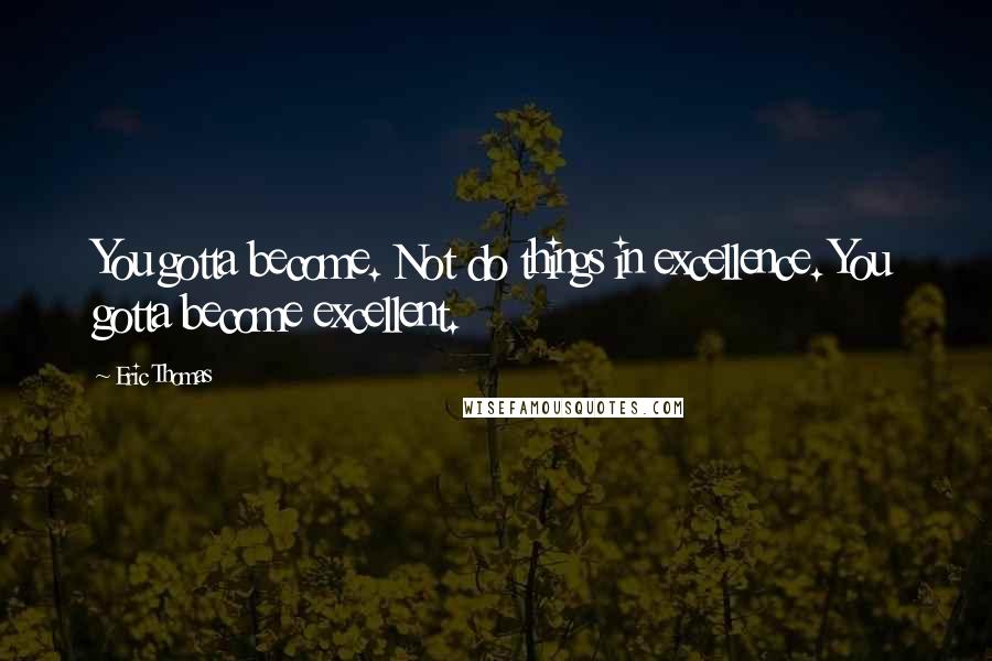 Eric Thomas Quotes: You gotta become. Not do things in excellence. You gotta become excellent.