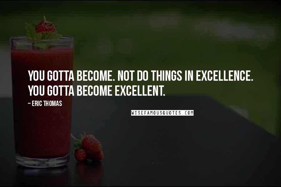 Eric Thomas Quotes: You gotta become. Not do things in excellence. You gotta become excellent.