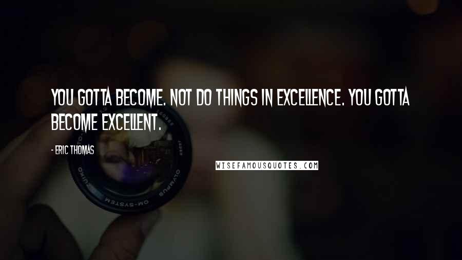 Eric Thomas Quotes: You gotta become. Not do things in excellence. You gotta become excellent.