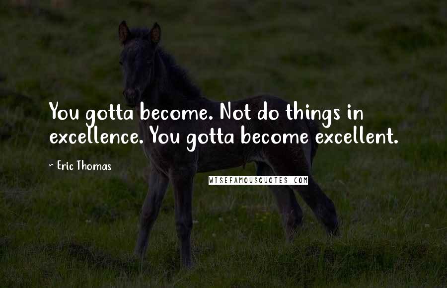 Eric Thomas Quotes: You gotta become. Not do things in excellence. You gotta become excellent.