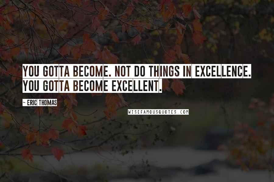 Eric Thomas Quotes: You gotta become. Not do things in excellence. You gotta become excellent.