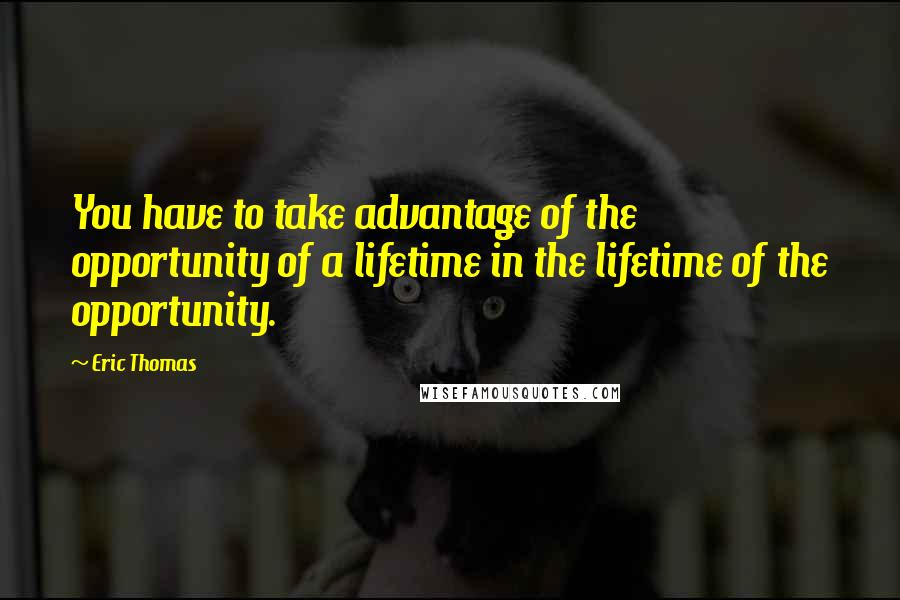 Eric Thomas Quotes: You have to take advantage of the opportunity of a lifetime in the lifetime of the opportunity.