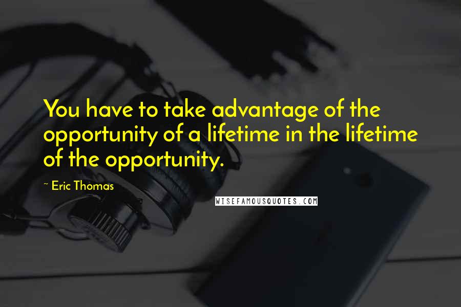 Eric Thomas Quotes: You have to take advantage of the opportunity of a lifetime in the lifetime of the opportunity.