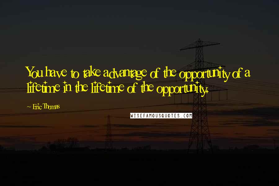 Eric Thomas Quotes: You have to take advantage of the opportunity of a lifetime in the lifetime of the opportunity.