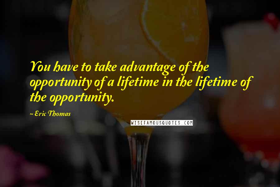 Eric Thomas Quotes: You have to take advantage of the opportunity of a lifetime in the lifetime of the opportunity.