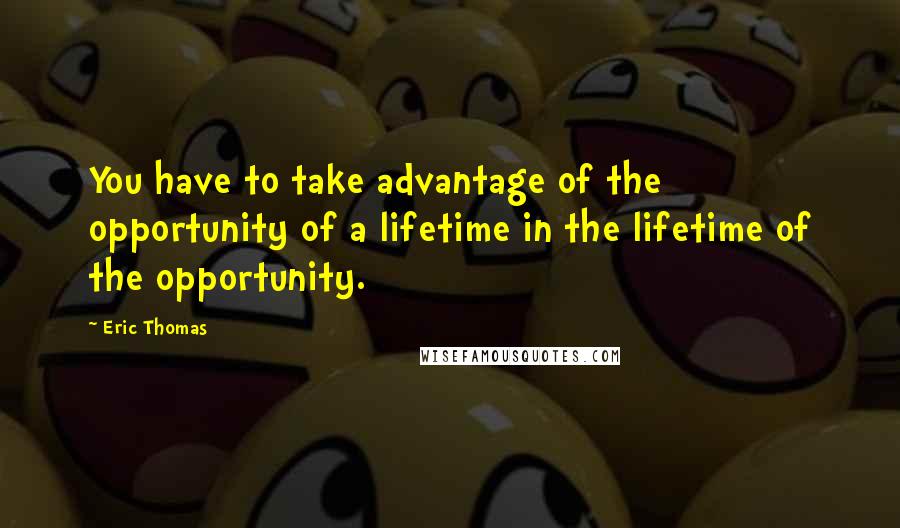 Eric Thomas Quotes: You have to take advantage of the opportunity of a lifetime in the lifetime of the opportunity.