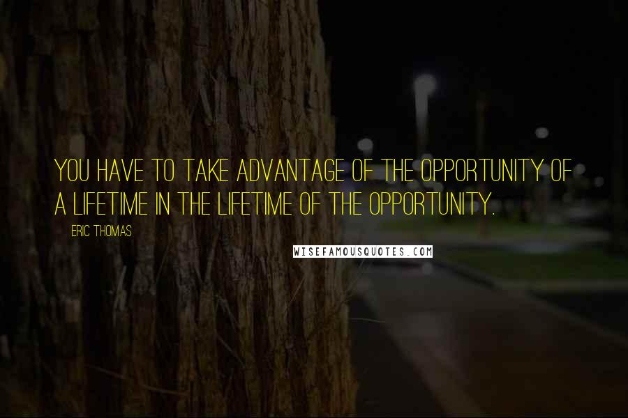 Eric Thomas Quotes: You have to take advantage of the opportunity of a lifetime in the lifetime of the opportunity.