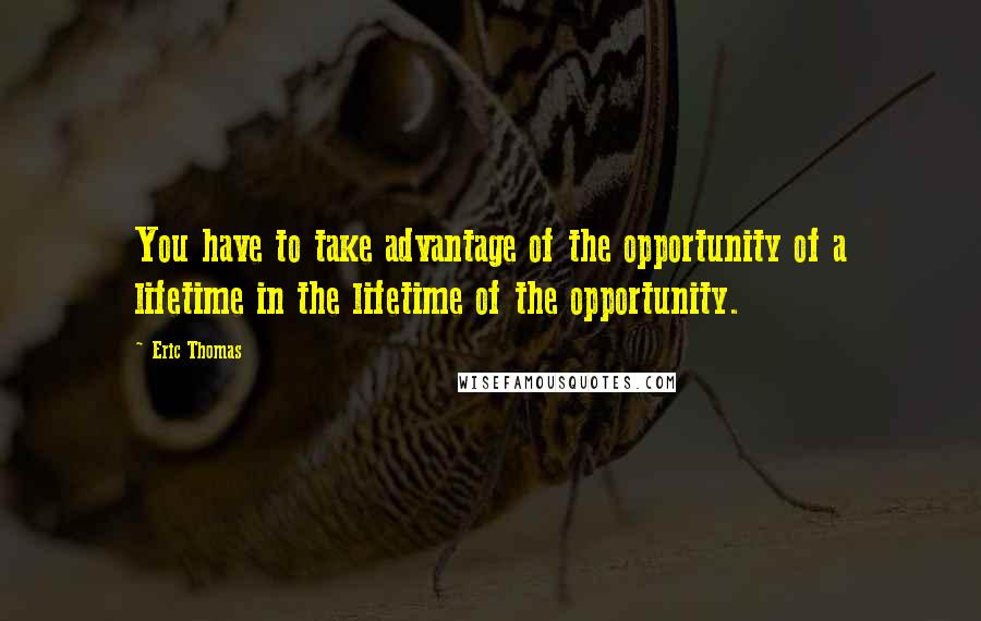 Eric Thomas Quotes: You have to take advantage of the opportunity of a lifetime in the lifetime of the opportunity.