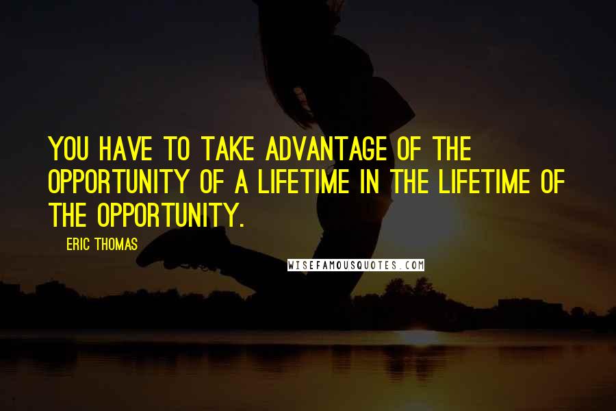 Eric Thomas Quotes: You have to take advantage of the opportunity of a lifetime in the lifetime of the opportunity.