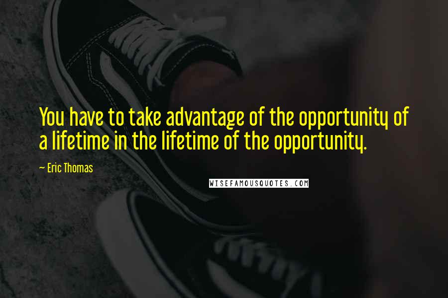 Eric Thomas Quotes: You have to take advantage of the opportunity of a lifetime in the lifetime of the opportunity.