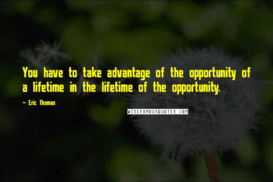 Eric Thomas Quotes: You have to take advantage of the opportunity of a lifetime in the lifetime of the opportunity.