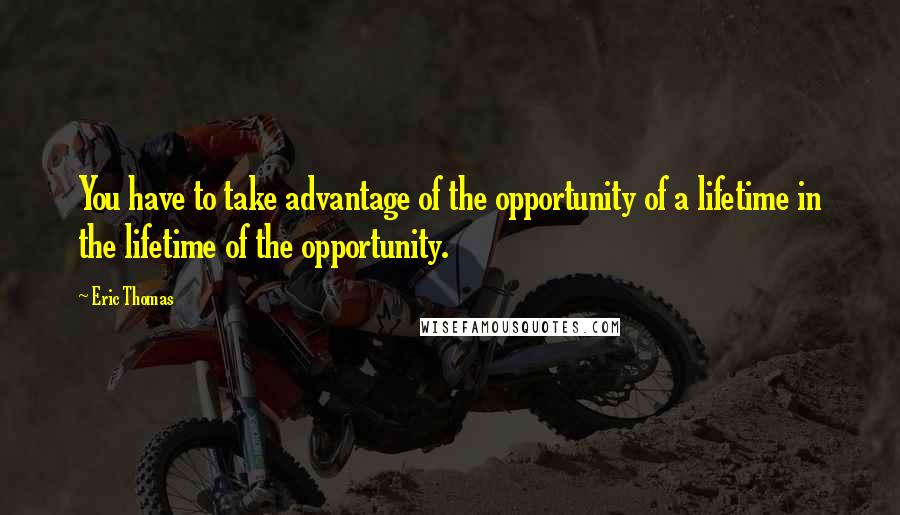 Eric Thomas Quotes: You have to take advantage of the opportunity of a lifetime in the lifetime of the opportunity.