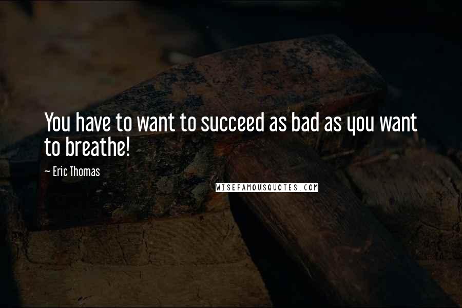 Eric Thomas Quotes: You have to want to succeed as bad as you want to breathe!