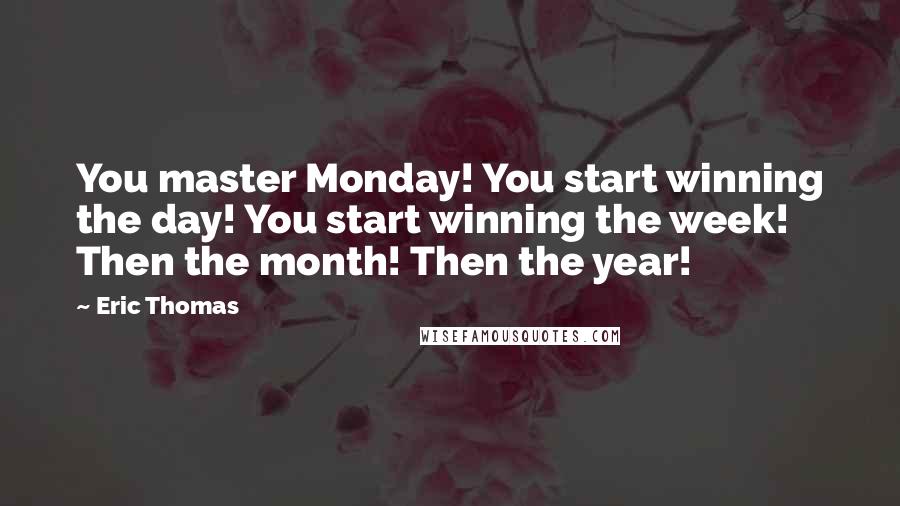 Eric Thomas Quotes: You master Monday! You start winning the day! You start winning the week! Then the month! Then the year!