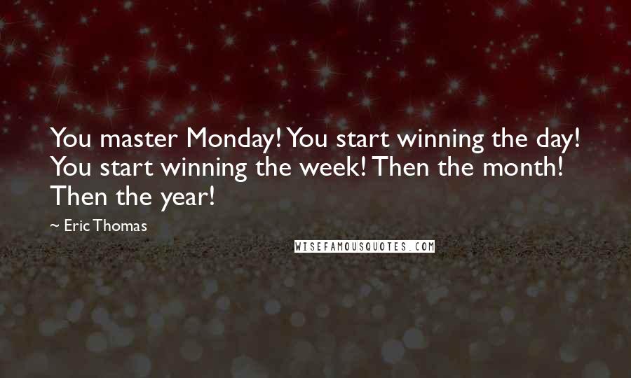 Eric Thomas Quotes: You master Monday! You start winning the day! You start winning the week! Then the month! Then the year!