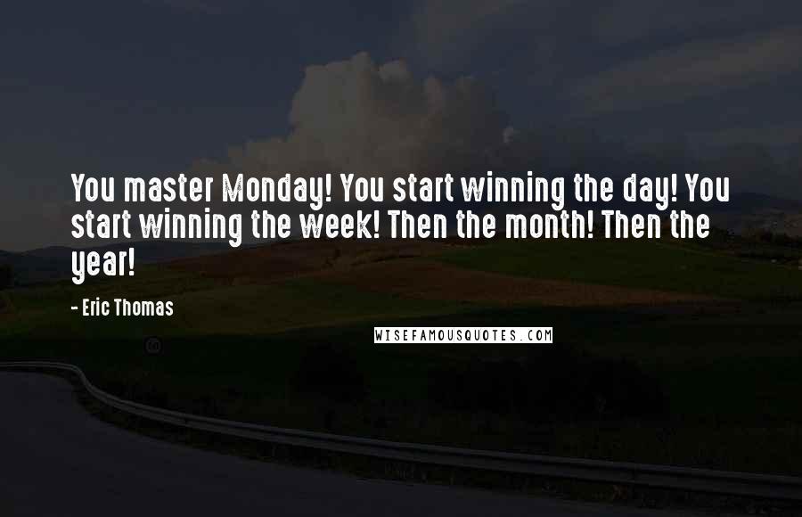 Eric Thomas Quotes: You master Monday! You start winning the day! You start winning the week! Then the month! Then the year!