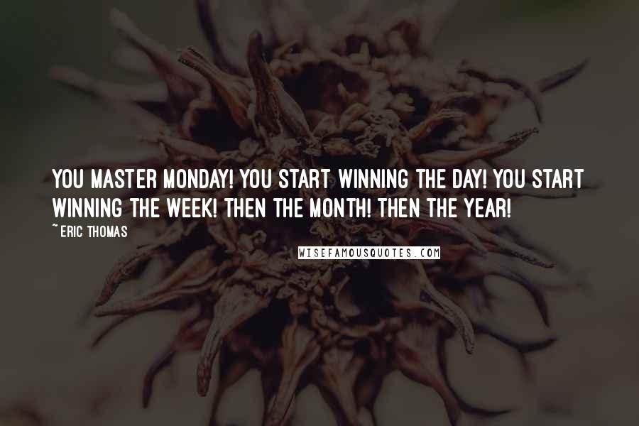 Eric Thomas Quotes: You master Monday! You start winning the day! You start winning the week! Then the month! Then the year!