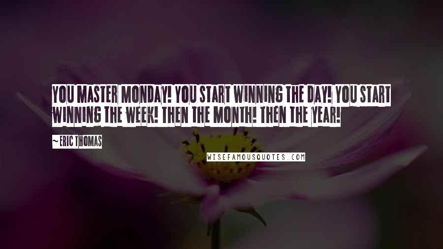 Eric Thomas Quotes: You master Monday! You start winning the day! You start winning the week! Then the month! Then the year!