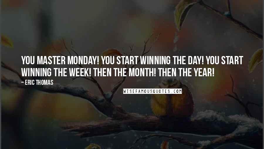 Eric Thomas Quotes: You master Monday! You start winning the day! You start winning the week! Then the month! Then the year!