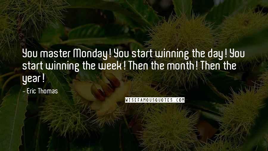 Eric Thomas Quotes: You master Monday! You start winning the day! You start winning the week! Then the month! Then the year!