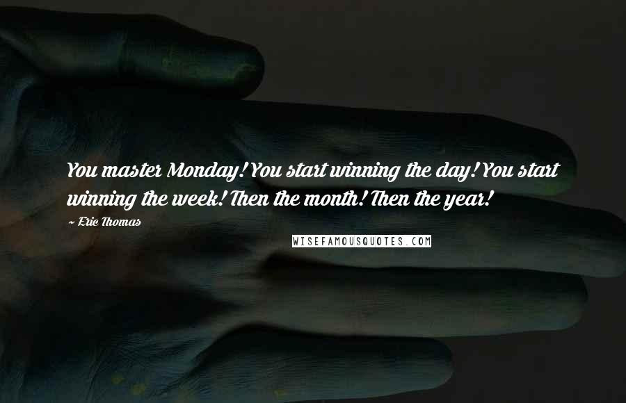 Eric Thomas Quotes: You master Monday! You start winning the day! You start winning the week! Then the month! Then the year!