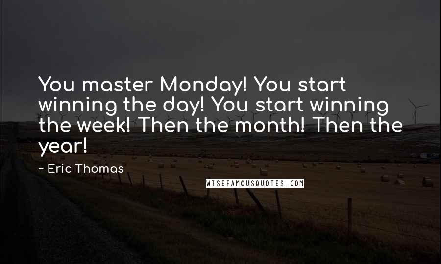 Eric Thomas Quotes: You master Monday! You start winning the day! You start winning the week! Then the month! Then the year!