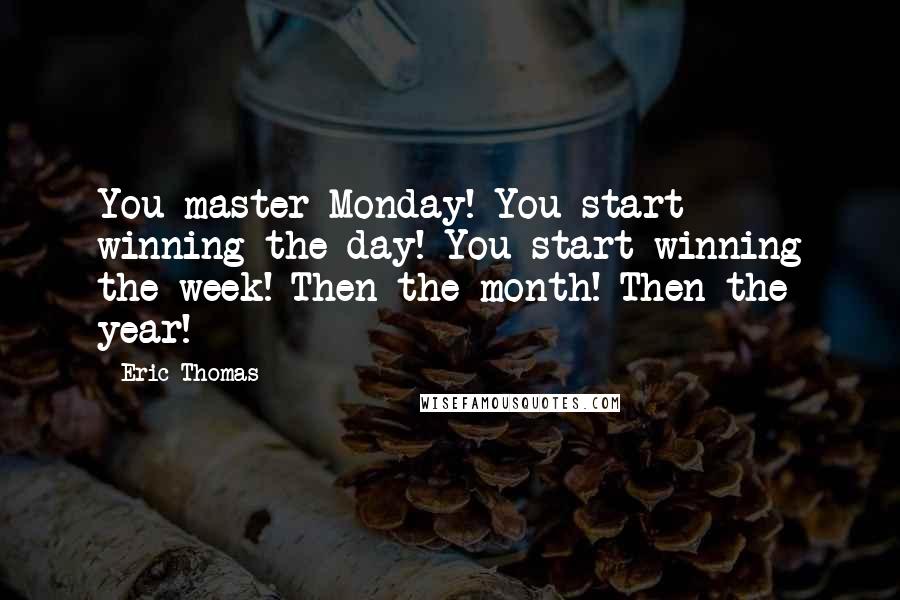 Eric Thomas Quotes: You master Monday! You start winning the day! You start winning the week! Then the month! Then the year!