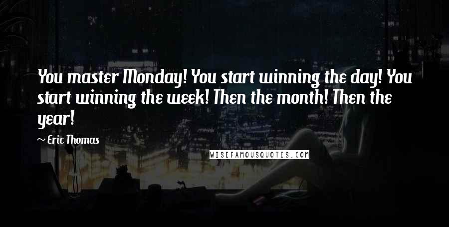 Eric Thomas Quotes: You master Monday! You start winning the day! You start winning the week! Then the month! Then the year!