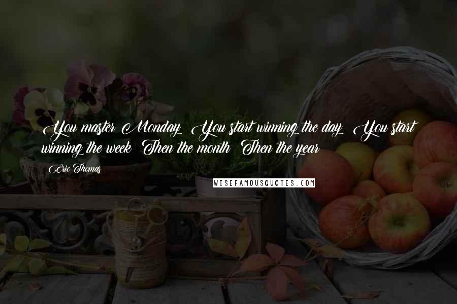 Eric Thomas Quotes: You master Monday! You start winning the day! You start winning the week! Then the month! Then the year!