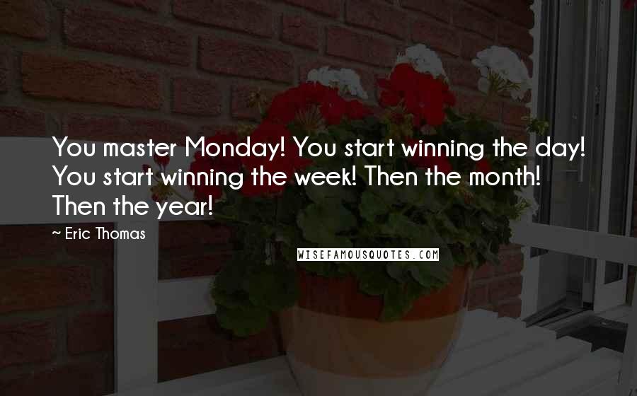 Eric Thomas Quotes: You master Monday! You start winning the day! You start winning the week! Then the month! Then the year!