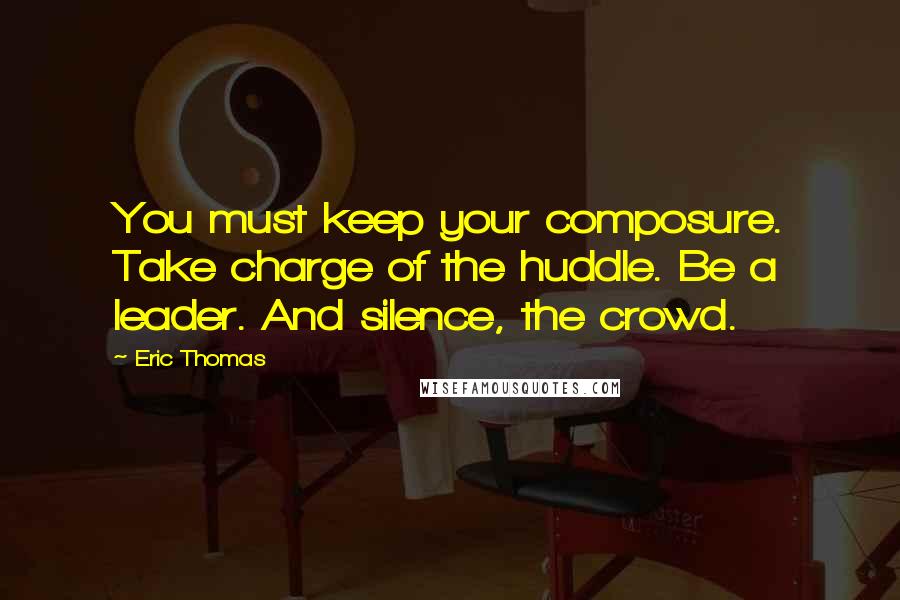 Eric Thomas Quotes: You must keep your composure. Take charge of the huddle. Be a leader. And silence, the crowd.