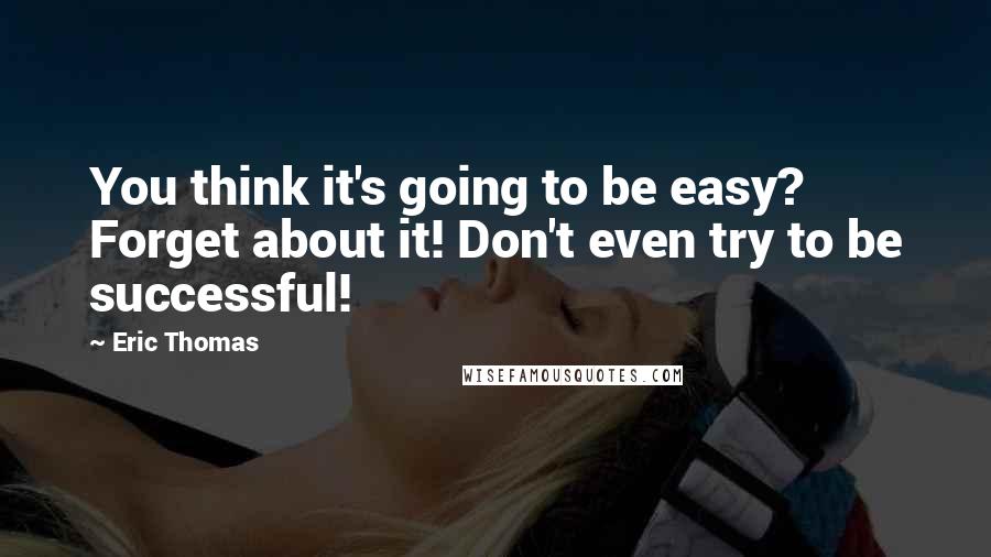 Eric Thomas Quotes: You think it's going to be easy? Forget about it! Don't even try to be successful!