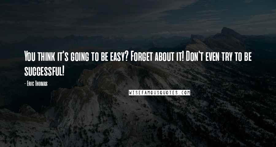 Eric Thomas Quotes: You think it's going to be easy? Forget about it! Don't even try to be successful!