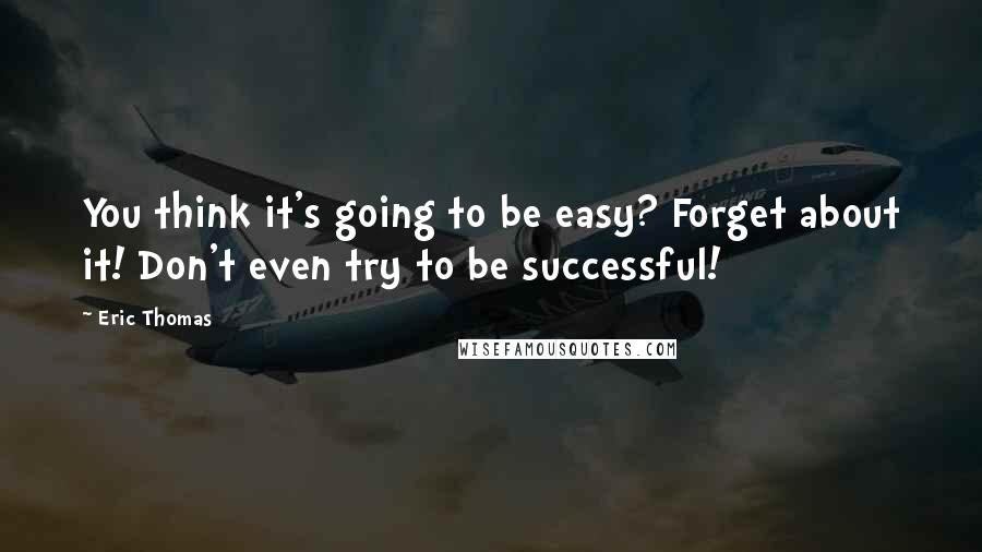 Eric Thomas Quotes: You think it's going to be easy? Forget about it! Don't even try to be successful!