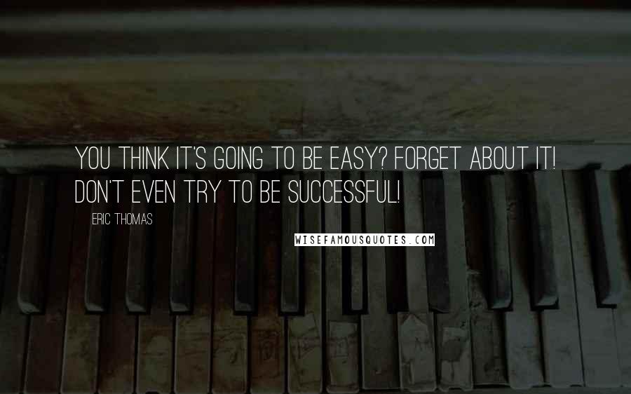 Eric Thomas Quotes: You think it's going to be easy? Forget about it! Don't even try to be successful!