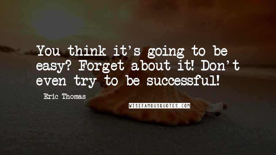 Eric Thomas Quotes: You think it's going to be easy? Forget about it! Don't even try to be successful!