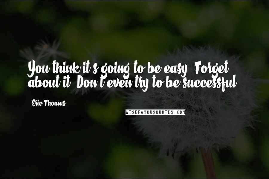 Eric Thomas Quotes: You think it's going to be easy? Forget about it! Don't even try to be successful!