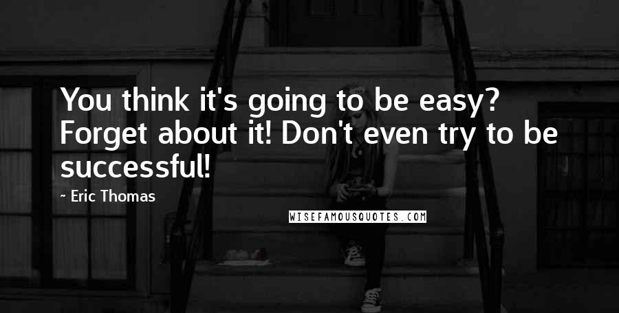 Eric Thomas Quotes: You think it's going to be easy? Forget about it! Don't even try to be successful!