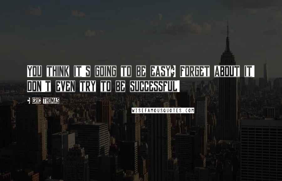 Eric Thomas Quotes: You think it's going to be easy? Forget about it! Don't even try to be successful!