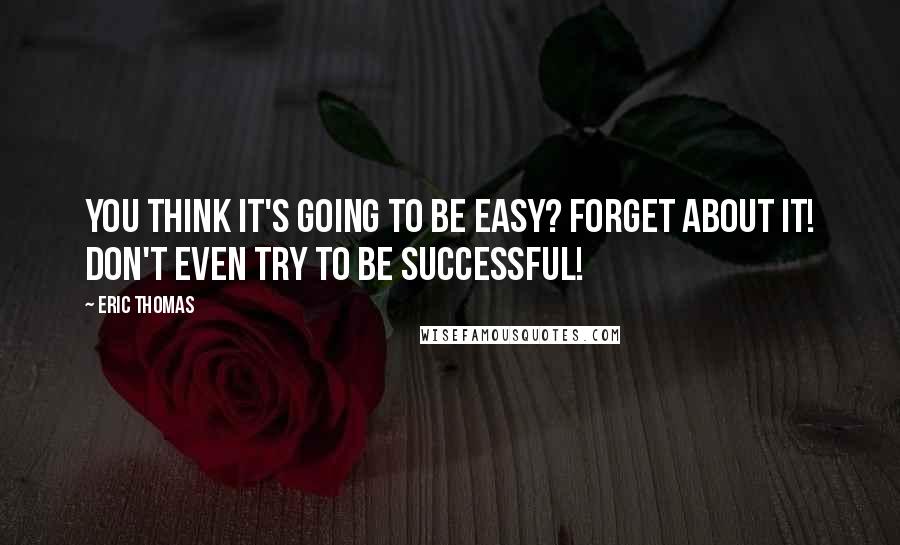 Eric Thomas Quotes: You think it's going to be easy? Forget about it! Don't even try to be successful!