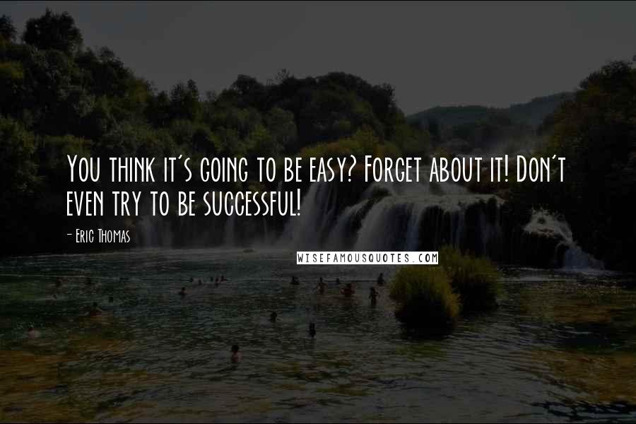 Eric Thomas Quotes: You think it's going to be easy? Forget about it! Don't even try to be successful!