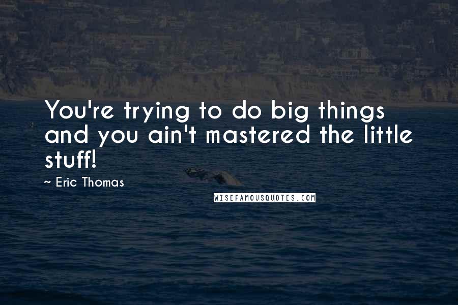 Eric Thomas Quotes: You're trying to do big things and you ain't mastered the little stuff!